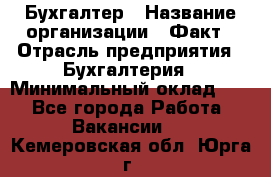 Бухгалтер › Название организации ­ Факт › Отрасль предприятия ­ Бухгалтерия › Минимальный оклад ­ 1 - Все города Работа » Вакансии   . Кемеровская обл.,Юрга г.